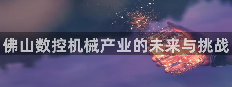 天辰线上娱乐：佛山数控机械产业的未来与挑战