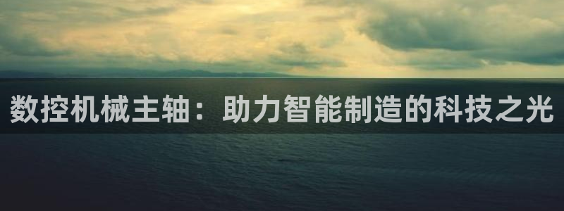 天辰娱乐连接：数控机械主轴：助力智能制造的科技之光