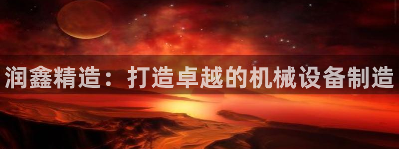 天辰 娱乐：润鑫精造：打造卓越的机械设备制造