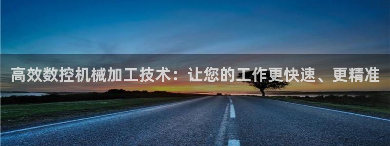 天辰娱乐728567：高效数控机械加工技术：让您的工作更快速、更精准
