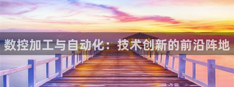 天辰娱乐测试:数控加工与自动化:技术创新的前沿阵地