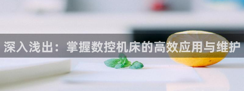 天辰团队贝高娱乐：深入浅出：掌握数控机床的高效应用与维护