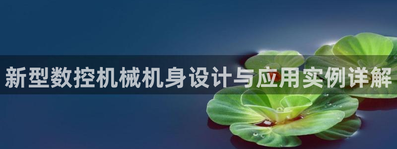 天辰娱乐平台app下载：新型数控机械机身设计与应用实例详解