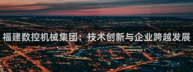 天辰娱乐会员：福建数控机械集团：技术创新与企业跨越发展