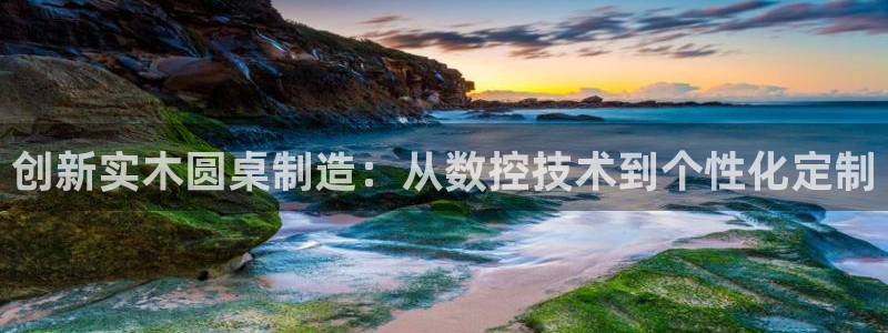 天辰娱乐1956：创新实木圆桌制造：从数控技术到个性化定制