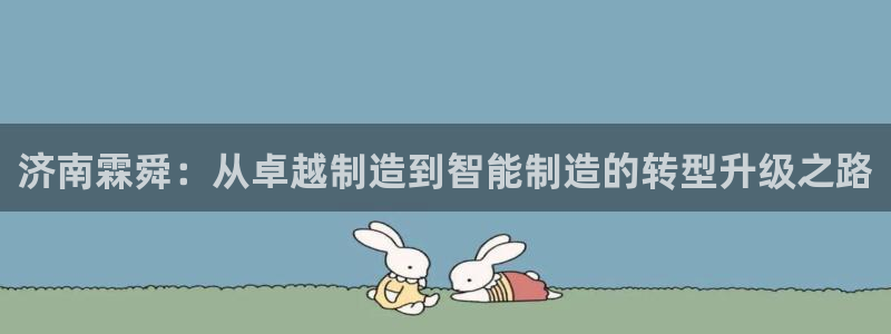 天辰娱乐44516：济南霖舜：从卓越制造到智能制造的转型升级之路