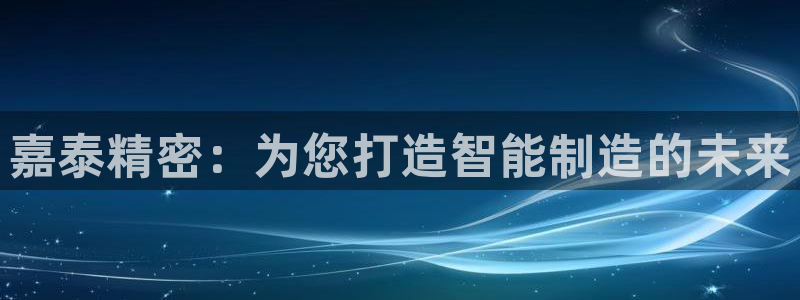 天辰娱乐彩票：嘉泰精密：为您打造智能制造的未来