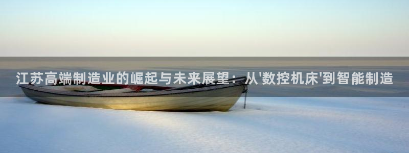 天辰娱乐平台靠谱么:江苏高端制造业的崛起与未来展望:从\'数控机床\'到智能制造