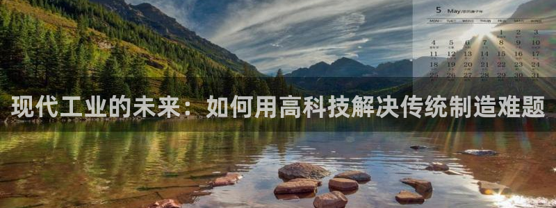 天辰娱乐10086:现代工业的未来:如何用高科技解决传统制造难题