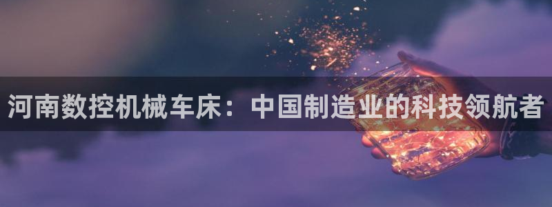 天辰娱乐小妹:河南数控机械车床:中国制造业的科技领航者
