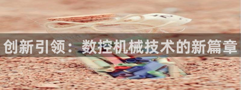 天辰娱乐首页:创新引领:数控机械技术的新篇章