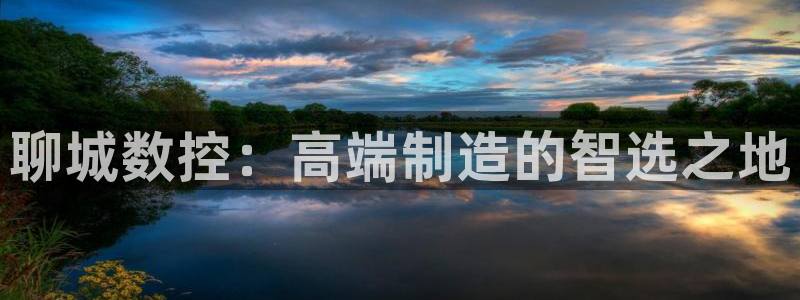 天辰团队贝高娱乐：聊城数控：高端制造的智选之地