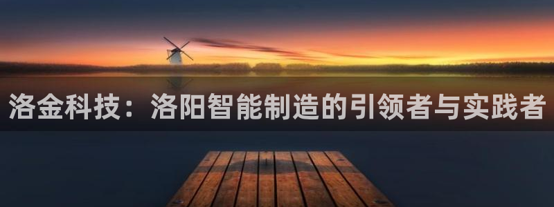 nba天辰娱乐:洛金科技:洛阳智能制造的引领者与实践者