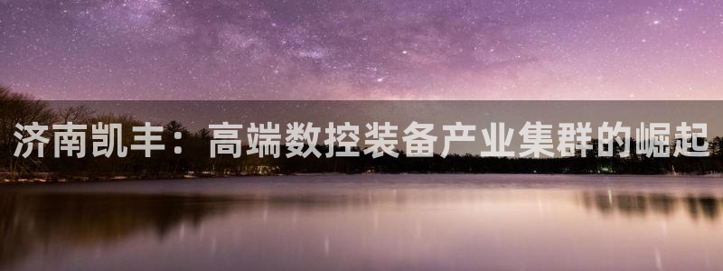 天辰娱乐黑人:济南凯丰:高端数控装备产业集群的崛起