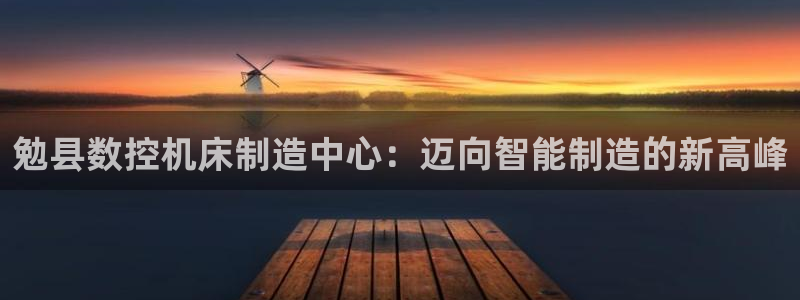 天辰娱乐下载：勉县数控机床制造中心：迈向智能制造的新高峰