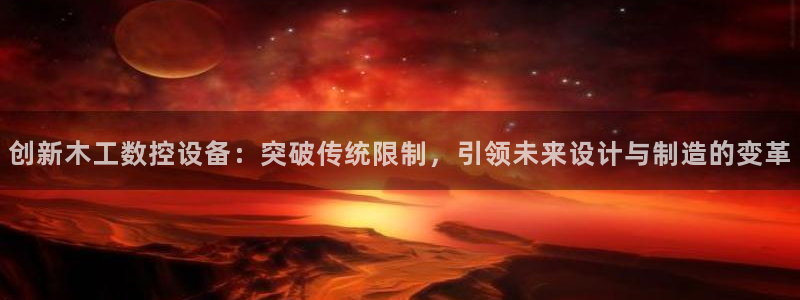 天辰娱乐传媒:创新木工数控设备:突破传统限制,引领未来设计与制造的变革