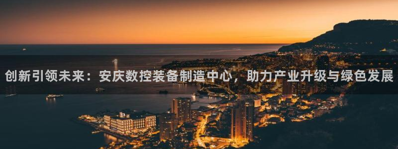 天辰娱乐注册登录：创新引领未来：安庆数控装备制造中心，助力产业升级与绿色发展