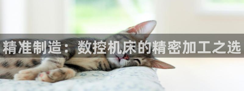 天辰娱乐登录测试：精准制造：数控机床的精密加工之选