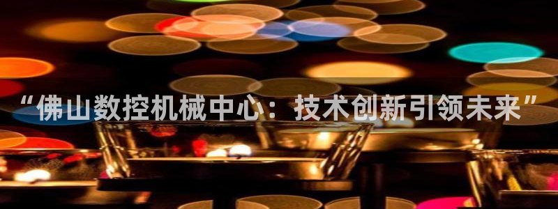天辰娱乐集团：“佛山数控机械中心：技术创新引领未来”
